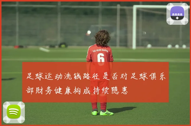 足球运动洗钱路径是否对足球俱乐部财务健康构成持续隐患