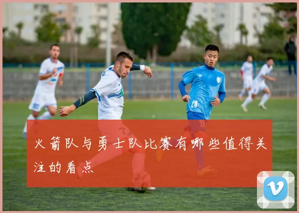 火箭队与勇士队比赛有哪些值得关注的看点