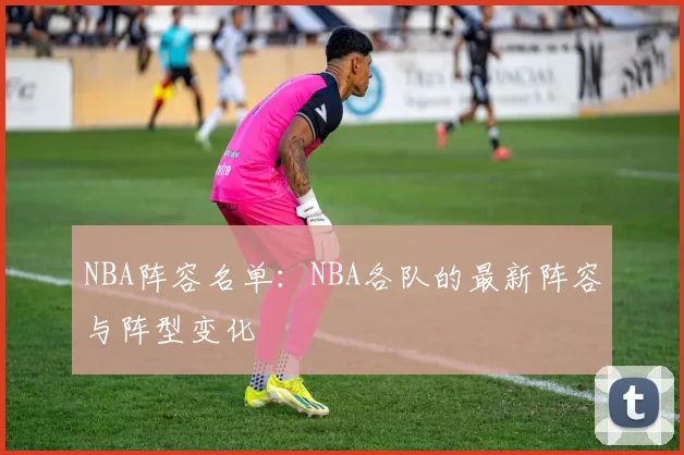 NBA阵容名单：NBA各队的最新阵容与阵型变化