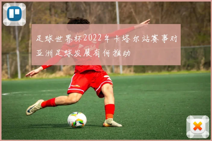 足球世界杯2022年卡塔尔站赛事对亚洲足球发展有何推动