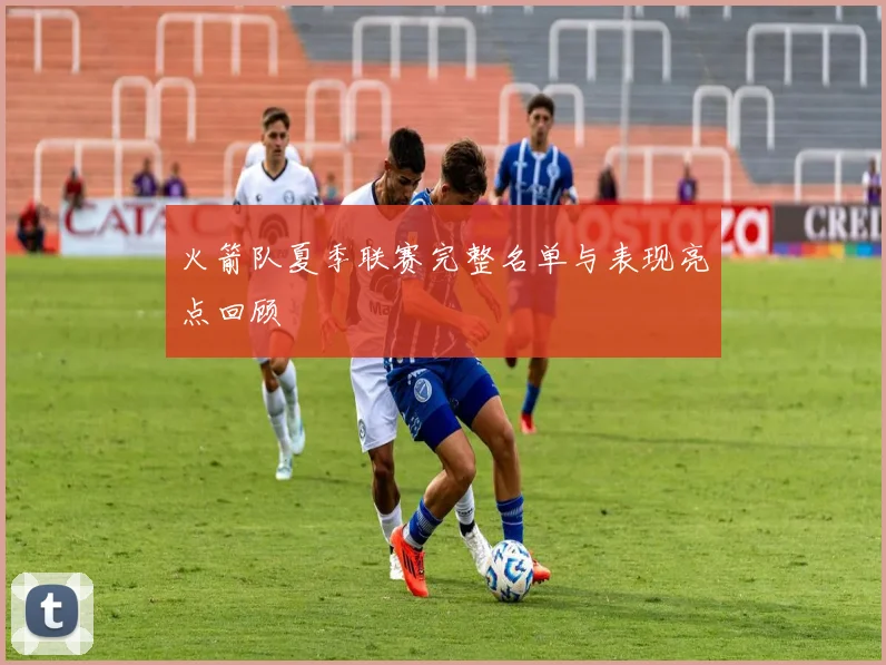 火箭队夏季联赛完整名单与表现亮点回顾