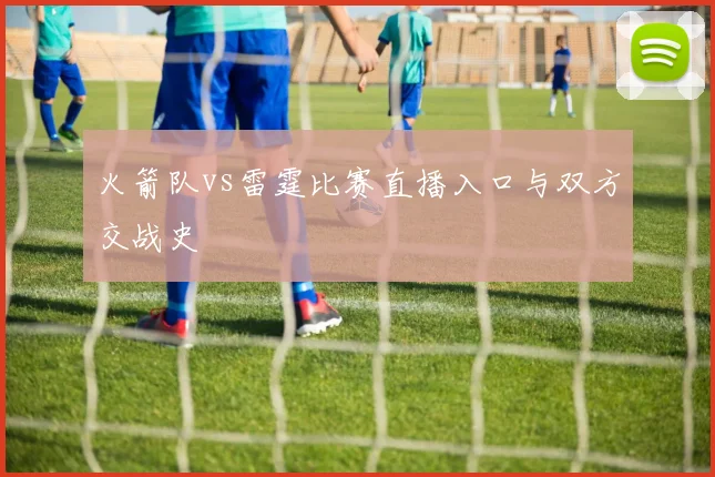 火箭队vs雷霆比赛直播入口与双方交战史