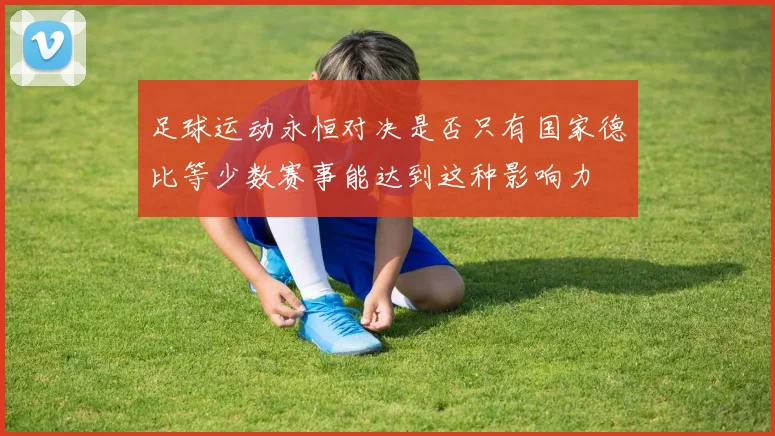 足球运动永恒对决是否只有国家德比等少数赛事能达到这种影响力