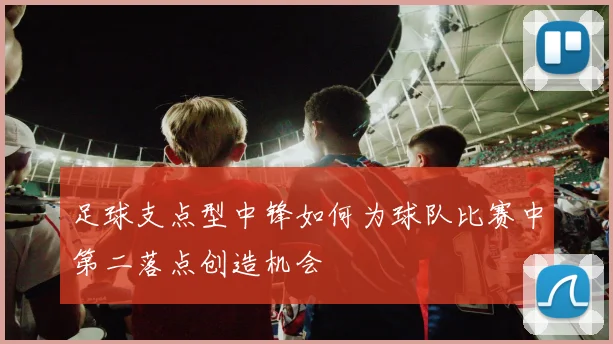 足球支点型中锋如何为球队比赛中第二落点创造机会