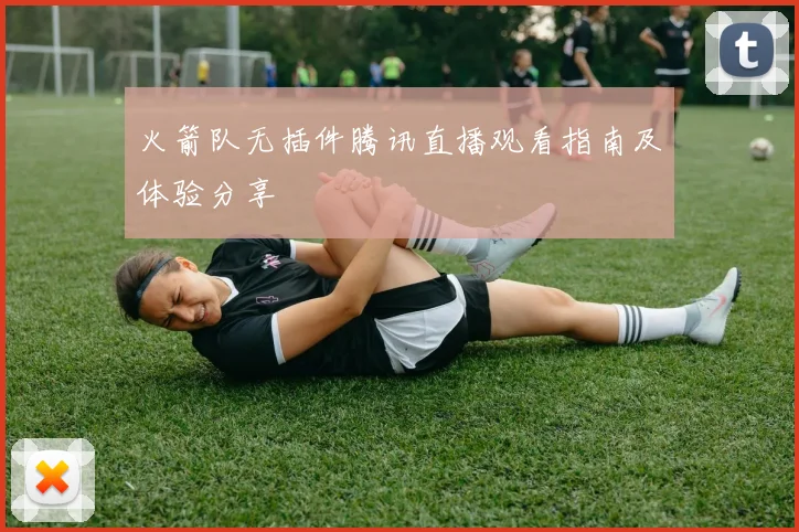 火箭队无插件腾讯直播观看指南及体验分享