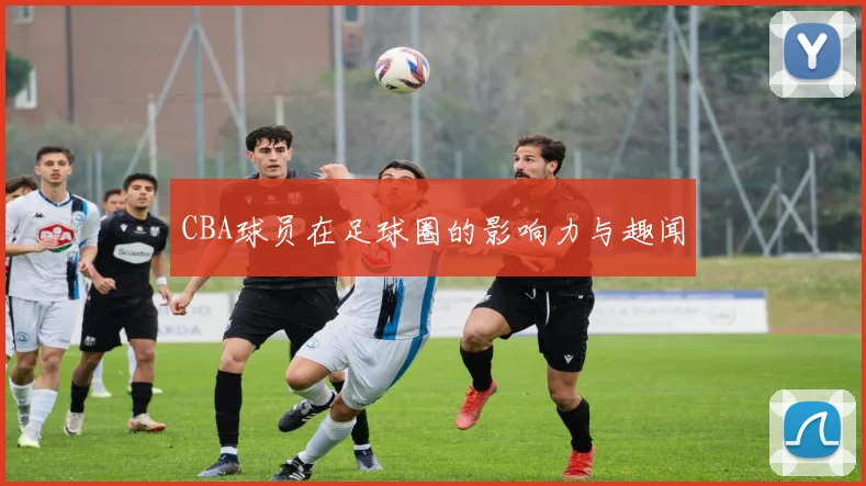 CBA球员在足球圈的影响力与趣闻