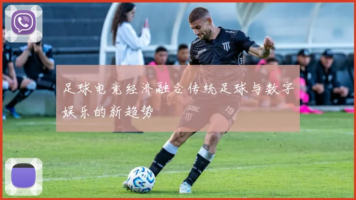 足球电竞经济融合传统足球与数字娱乐的新趋势