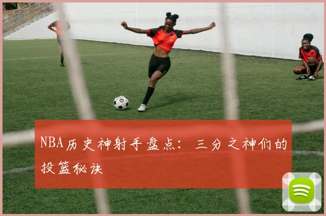 NBA历史神射手盘点：三分之神们的投篮秘诀