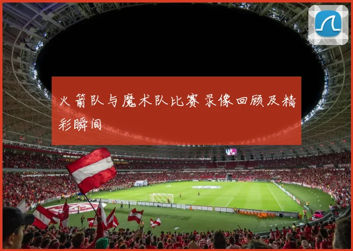 火箭队与魔术队比赛录像回顾及精彩瞬间