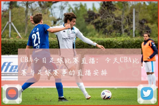 CBA今日足球比赛直播：今天CBA比赛与足球赛事的直播安排