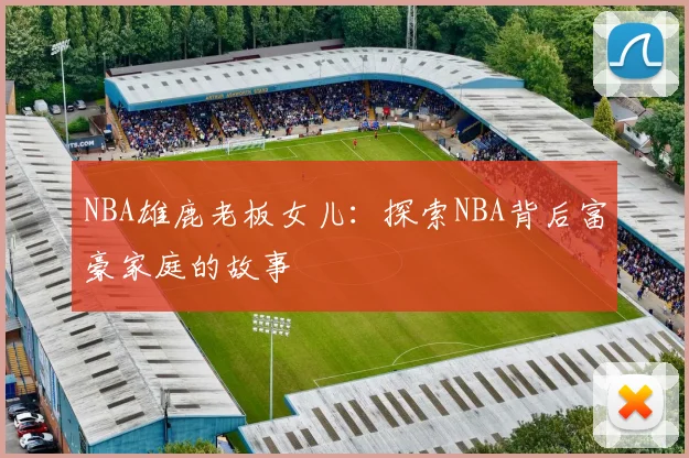 NBA雄鹿老板女儿：探索NBA背后富豪家庭的故事